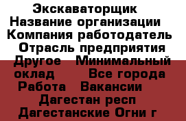 Экскаваторщик › Название организации ­ Компания-работодатель › Отрасль предприятия ­ Другое › Минимальный оклад ­ 1 - Все города Работа » Вакансии   . Дагестан респ.,Дагестанские Огни г.